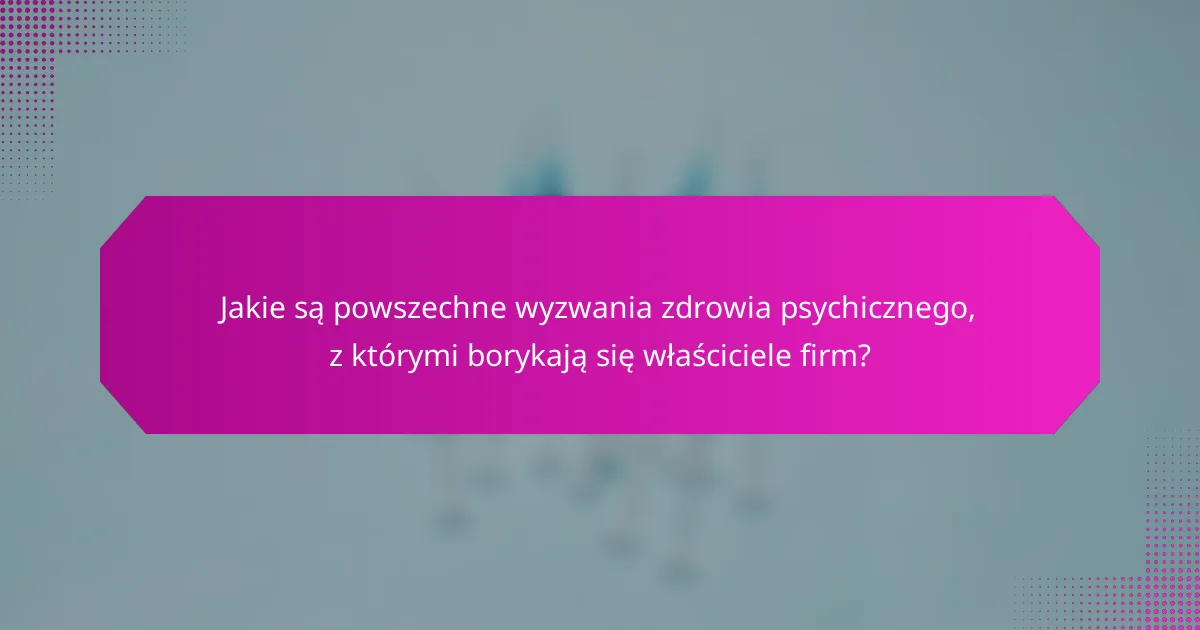 Jakie są powszechne wyzwania zdrowia psychicznego, z którymi borykają się właściciele firm?