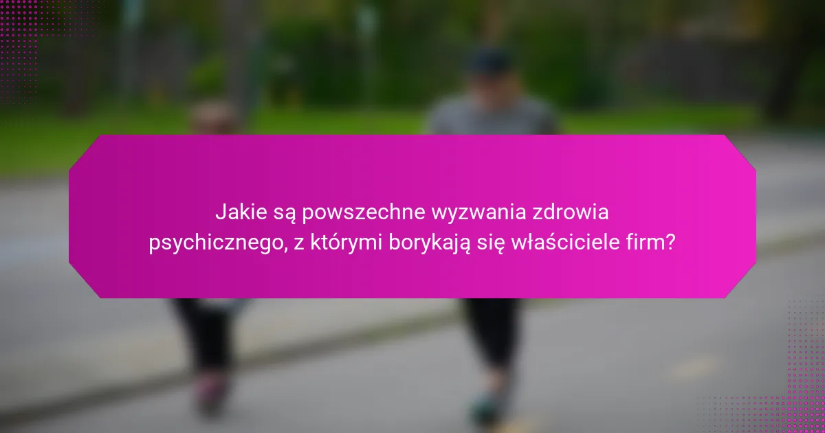 Jakie są powszechne wyzwania zdrowia psychicznego, z którymi borykają się właściciele firm?
