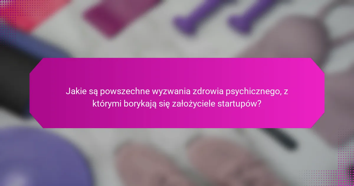 Jakie są powszechne wyzwania zdrowia psychicznego, z którymi borykają się założyciele startupów?