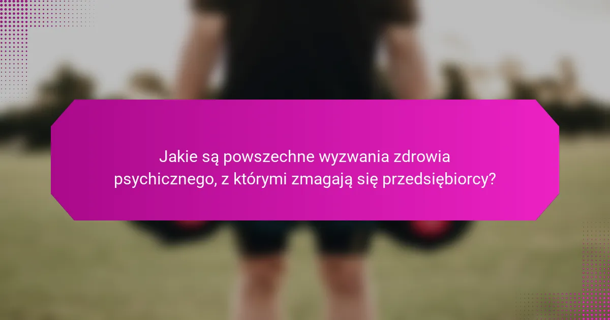 Jakie są powszechne wyzwania zdrowia psychicznego, z którymi zmagają się przedsiębiorcy?