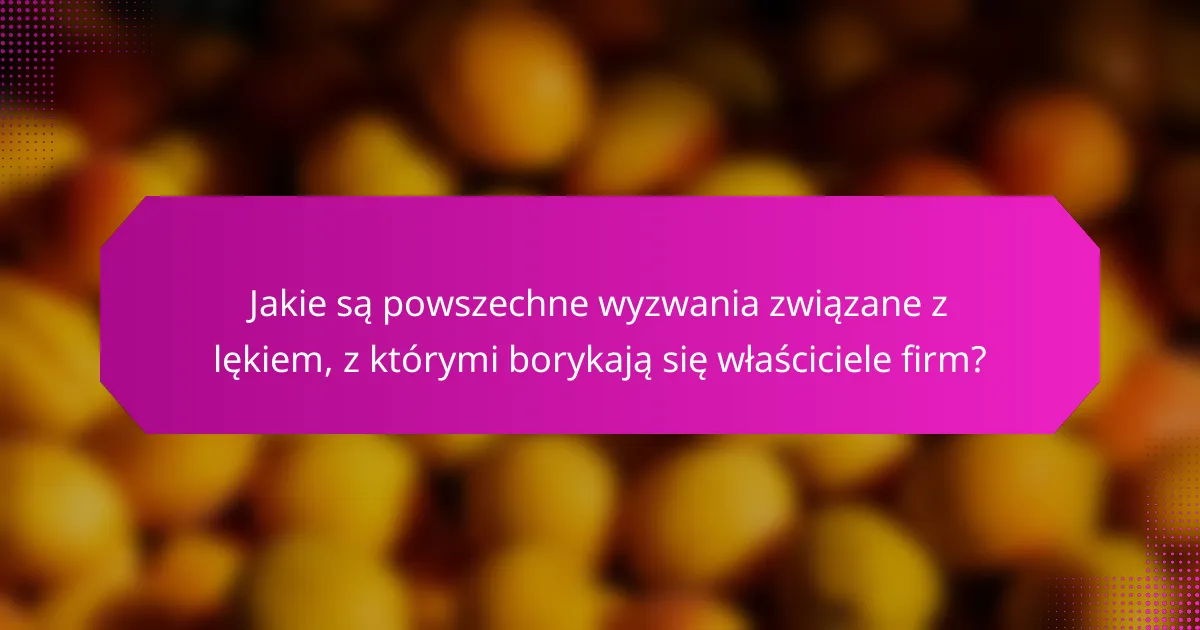 Jakie są powszechne wyzwania związane z lękiem, z którymi borykają się właściciele firm?