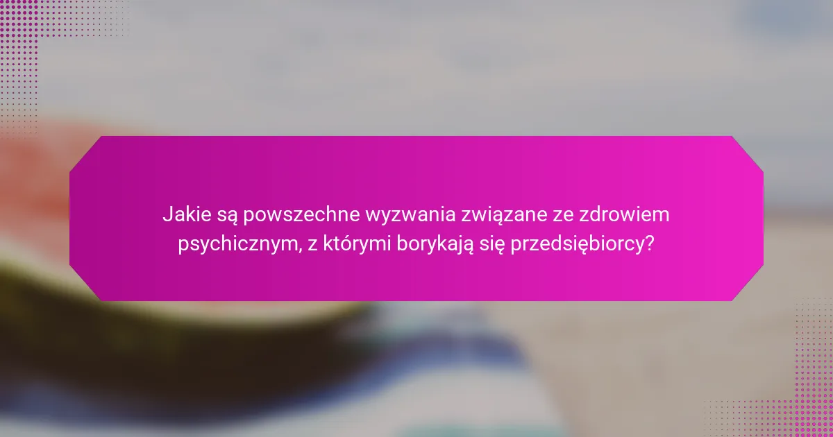 Jakie są powszechne wyzwania związane ze zdrowiem psychicznym, z którymi borykają się przedsiębiorcy?