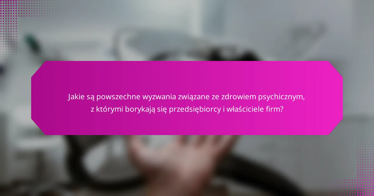 Jakie są powszechne wyzwania związane ze zdrowiem psychicznym, z którymi borykają się przedsiębiorcy i właściciele firm?