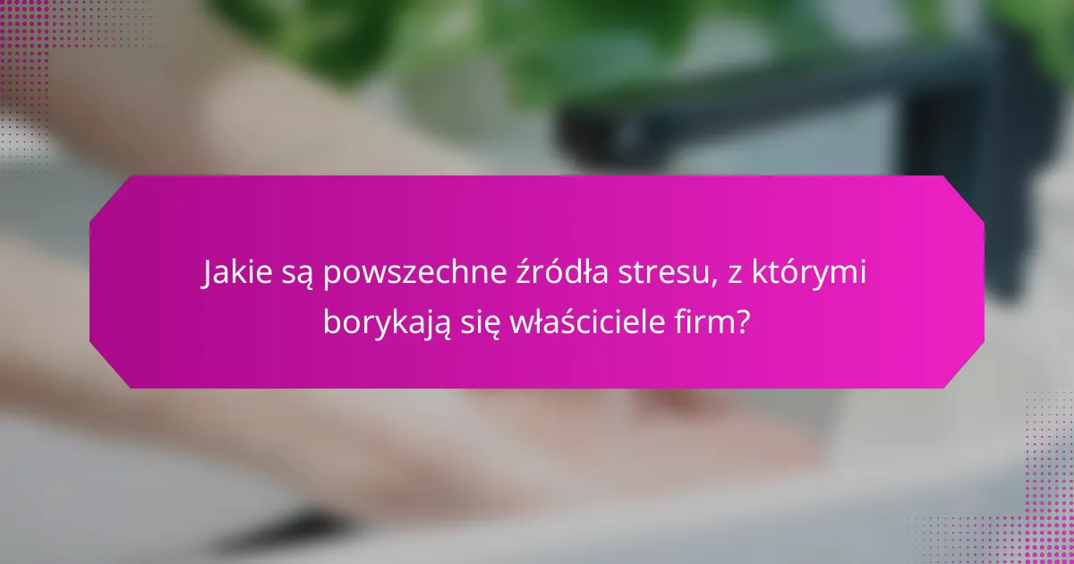 Jakie są powszechne źródła stresu, z którymi borykają się właściciele firm?