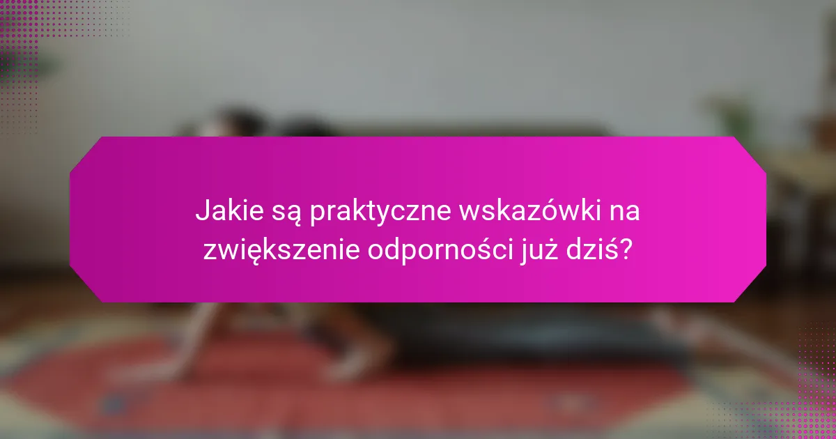 Jakie są praktyczne wskazówki na zwiększenie odporności już dziś?