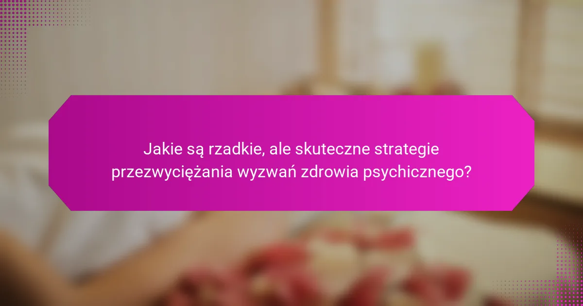 Jakie są rzadkie, ale skuteczne strategie przezwyciężania wyzwań zdrowia psychicznego?