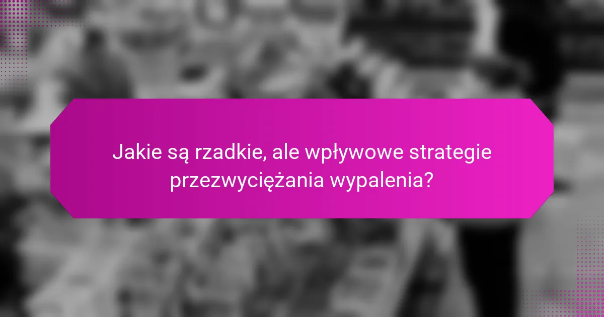 Jakie są rzadkie, ale wpływowe strategie przezwyciężania wypalenia?