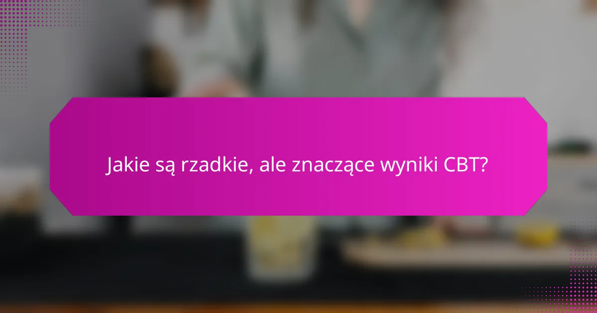 Jakie są rzadkie, ale znaczące wyniki CBT?