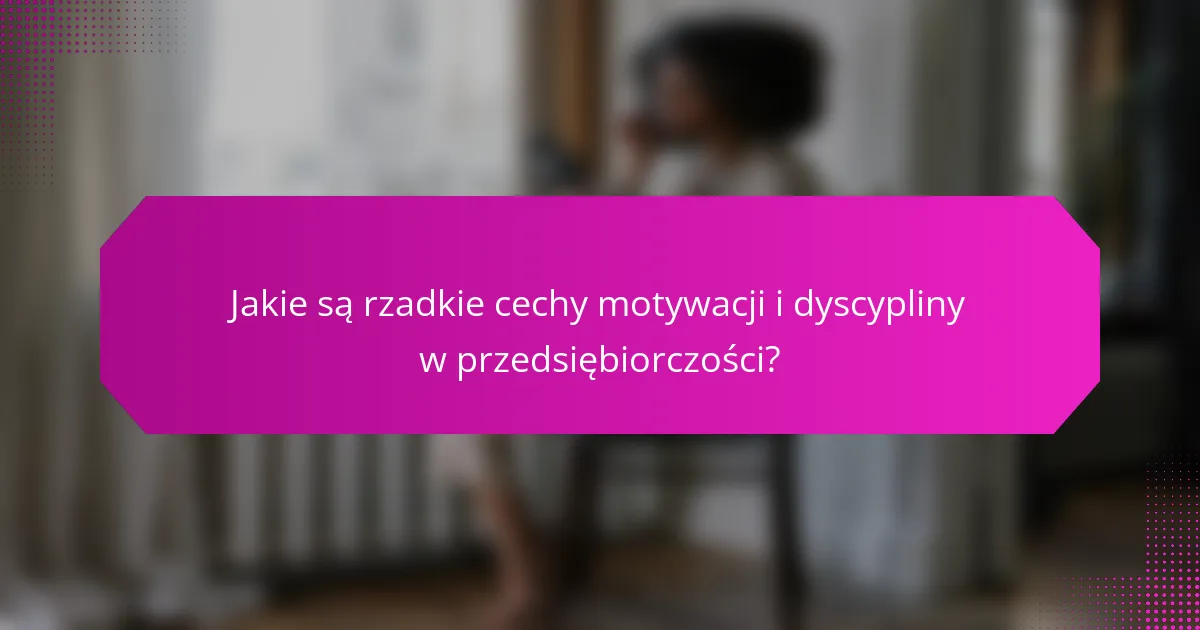 Jakie są rzadkie cechy motywacji i dyscypliny w przedsiębiorczości?