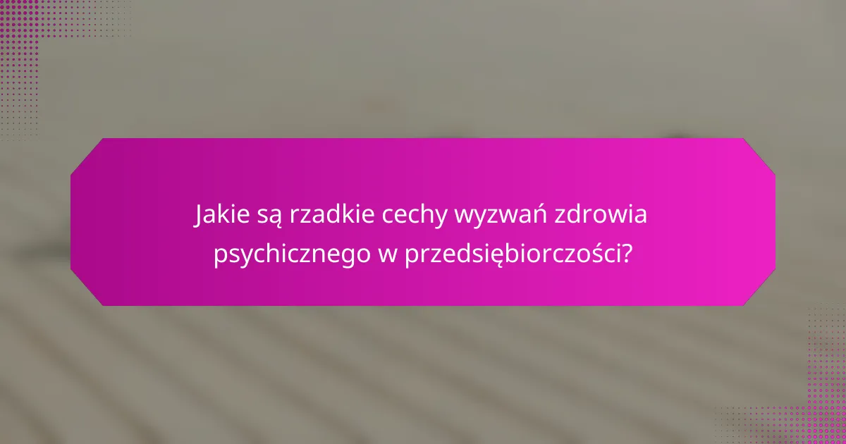 Jakie są rzadkie cechy wyzwań zdrowia psychicznego w przedsiębiorczości?
