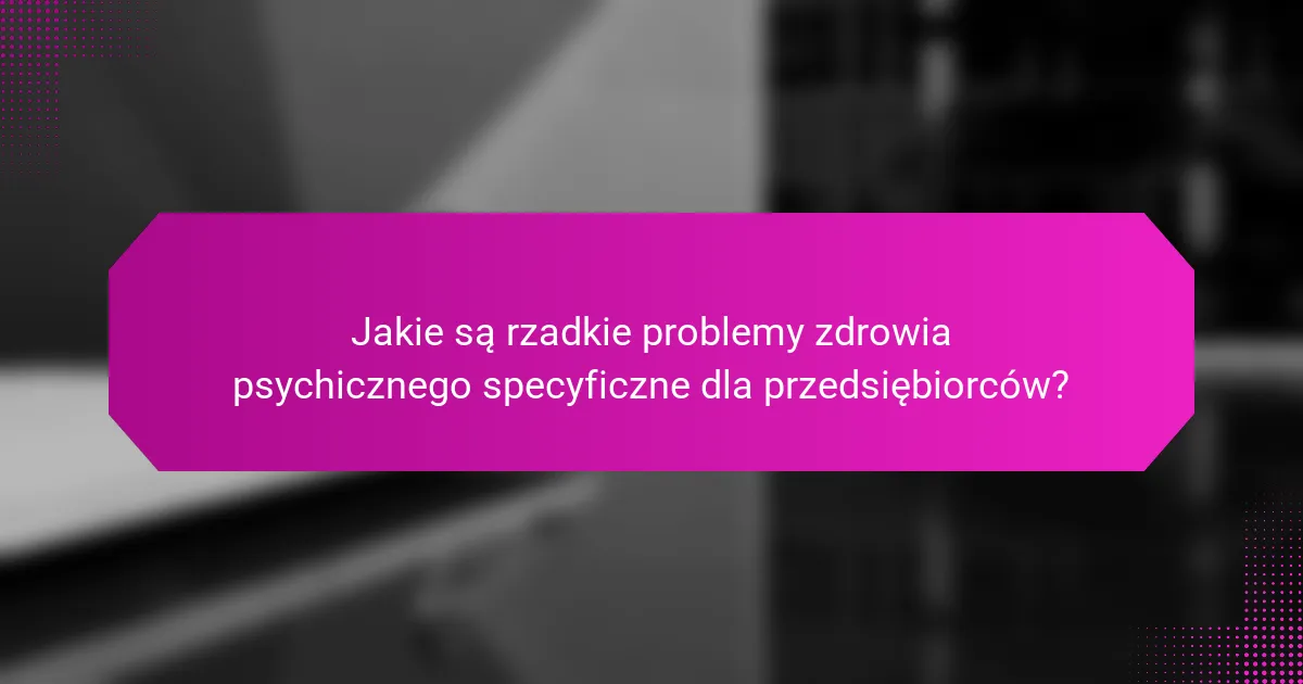 Jakie są rzadkie problemy zdrowia psychicznego specyficzne dla przedsiębiorców?