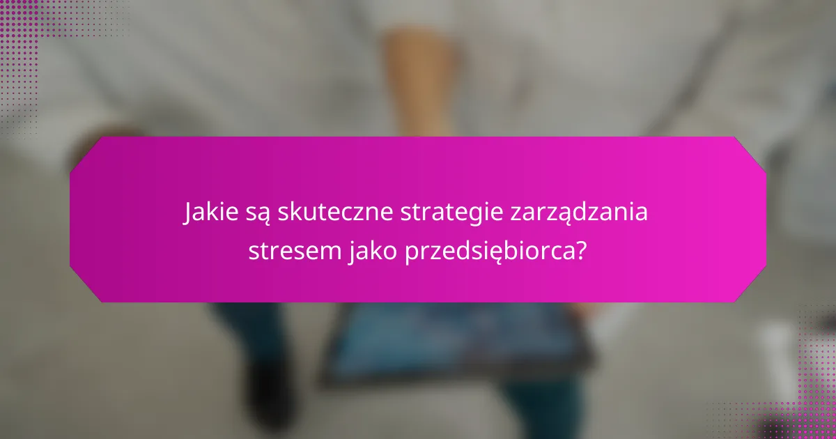 Jakie są skuteczne strategie zarządzania stresem jako przedsiębiorca?