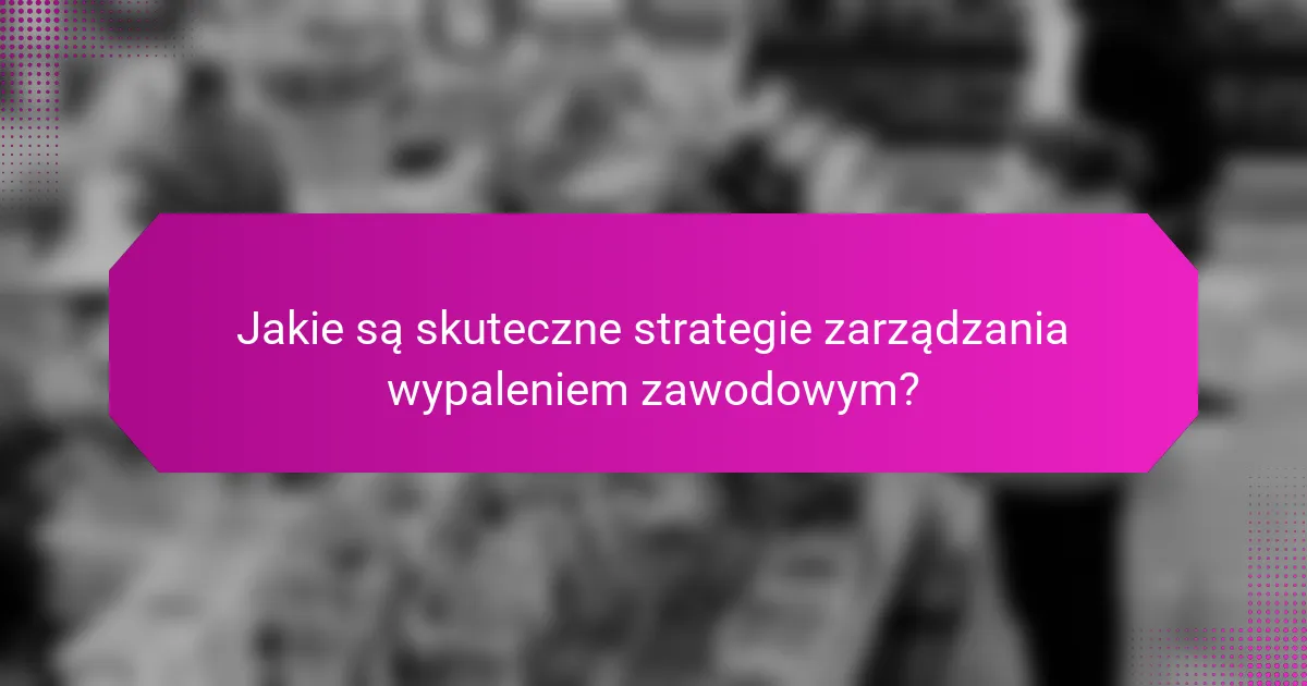 Jakie są skuteczne strategie zarządzania wypaleniem zawodowym?