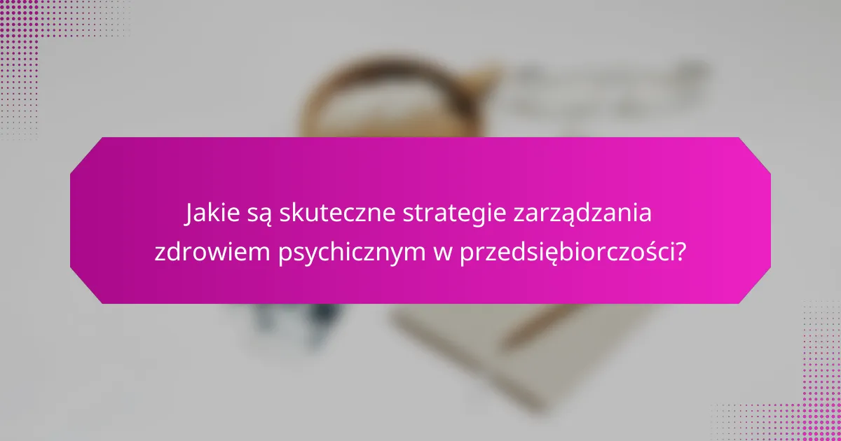 Jakie są skuteczne strategie zarządzania zdrowiem psychicznym w przedsiębiorczości?