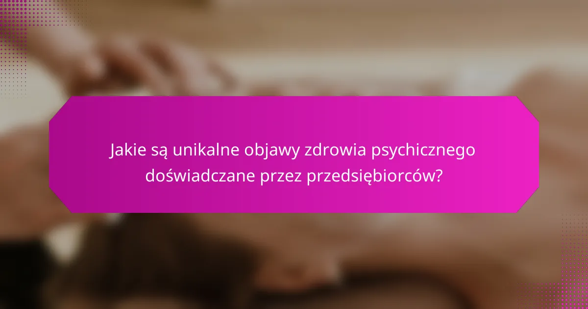 Jakie są unikalne objawy zdrowia psychicznego doświadczane przez przedsiębiorców?
