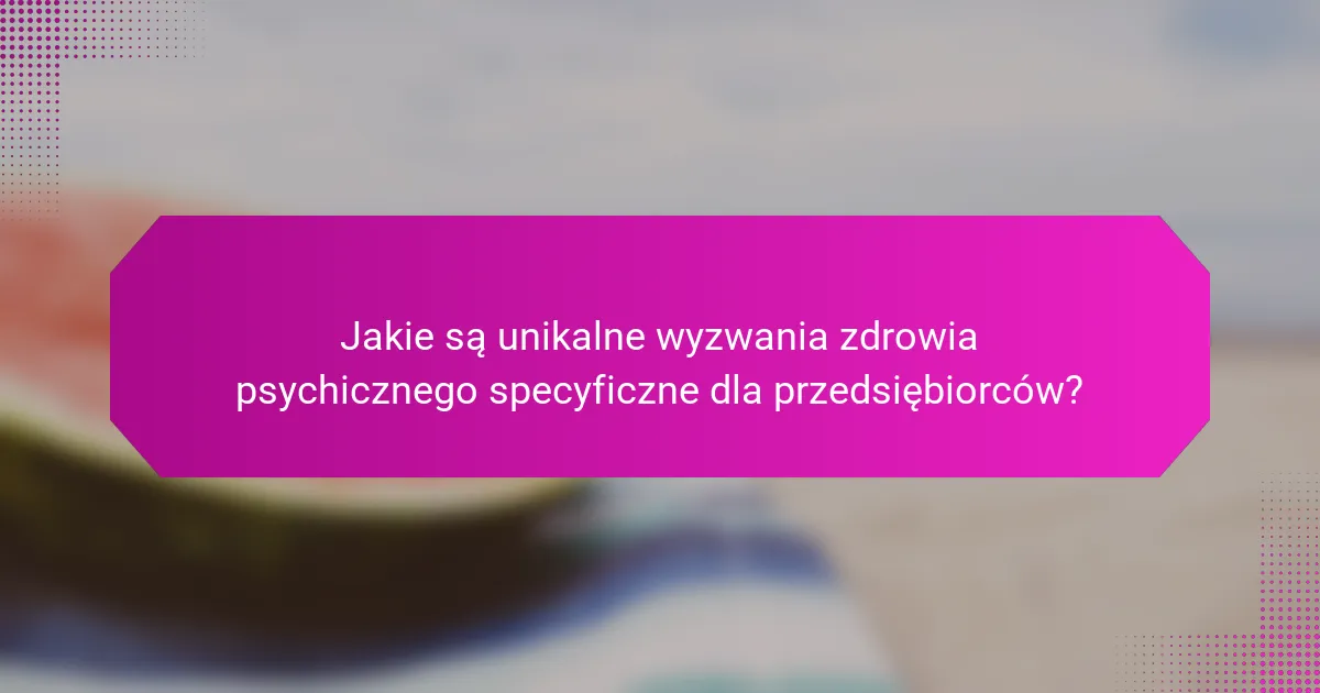 Jakie są unikalne wyzwania zdrowia psychicznego specyficzne dla przedsiębiorców?