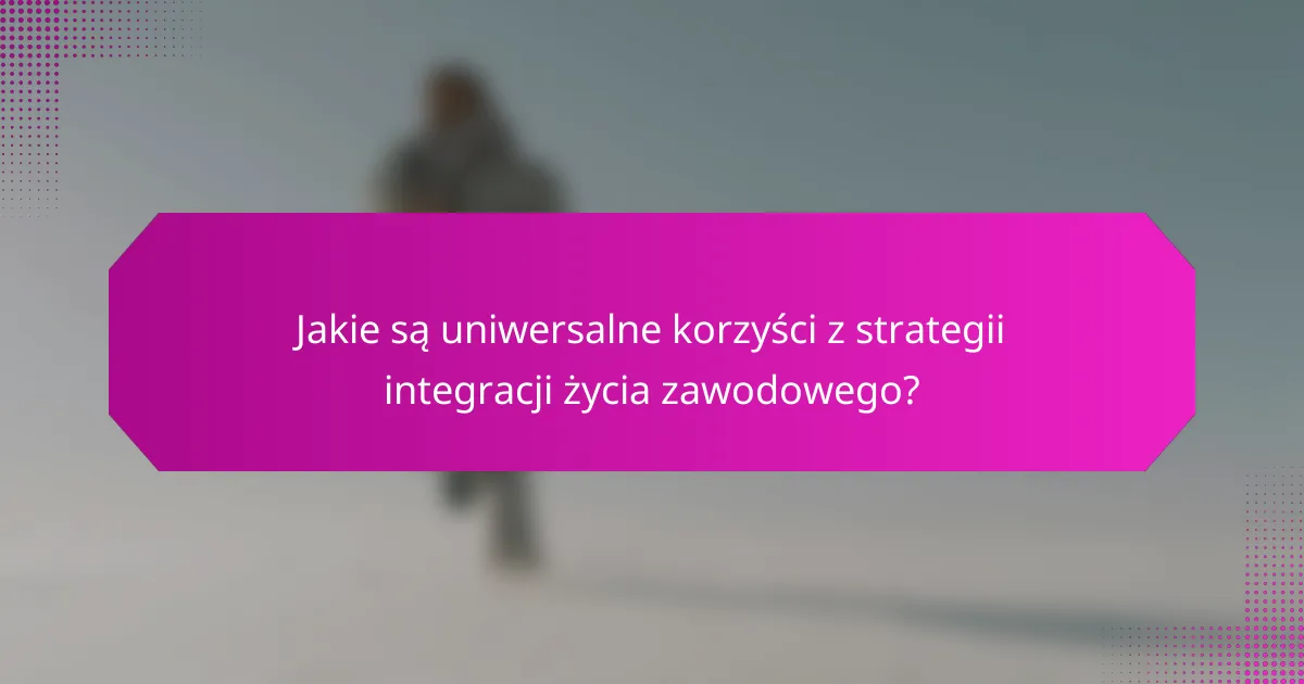 Jakie są uniwersalne korzyści z strategii integracji życia zawodowego?