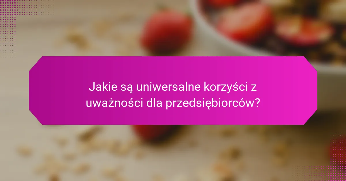 Jakie są uniwersalne korzyści z uważności dla przedsiębiorców?