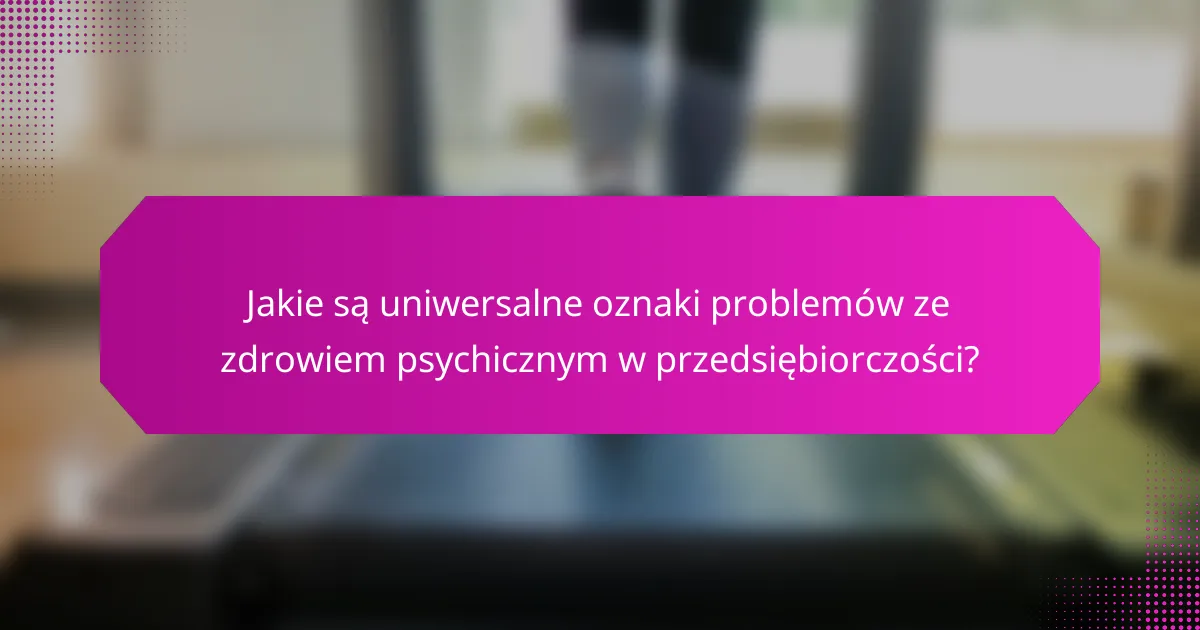Jakie są uniwersalne oznaki problemów ze zdrowiem psychicznym w przedsiębiorczości?
