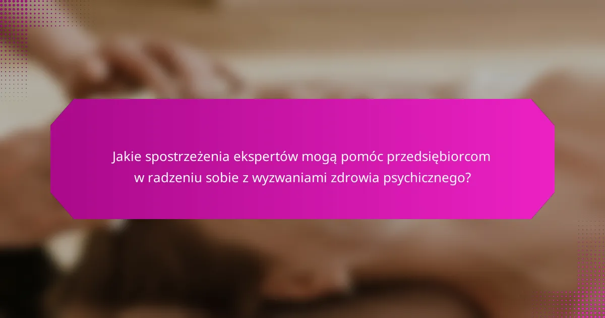 Jakie spostrzeżenia ekspertów mogą pomóc przedsiębiorcom w radzeniu sobie z wyzwaniami zdrowia psychicznego?