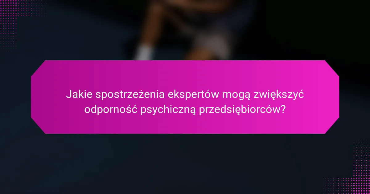 Jakie spostrzeżenia ekspertów mogą zwiększyć odporność psychiczną przedsiębiorców?