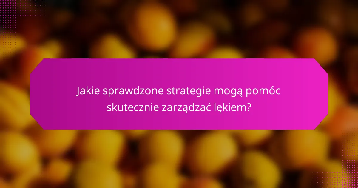Jakie sprawdzone strategie mogą pomóc skutecznie zarządzać lękiem?