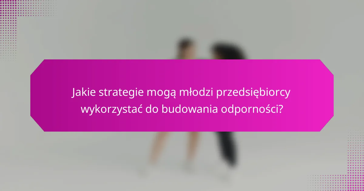 Jakie strategie mogą młodzi przedsiębiorcy wykorzystać do budowania odporności?