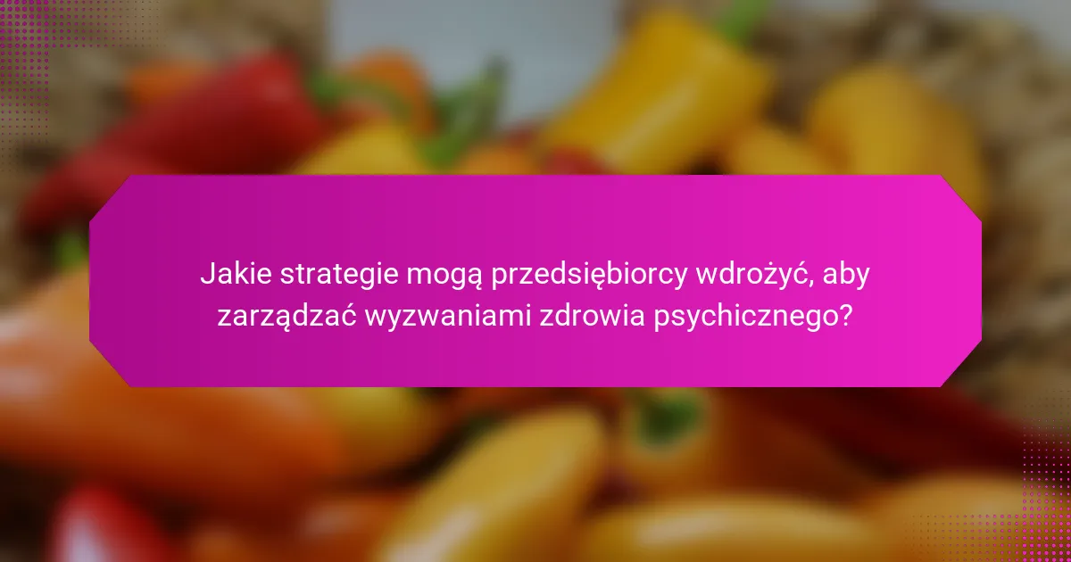 Jakie strategie mogą przedsiębiorcy wdrożyć, aby zarządzać wyzwaniami zdrowia psychicznego?