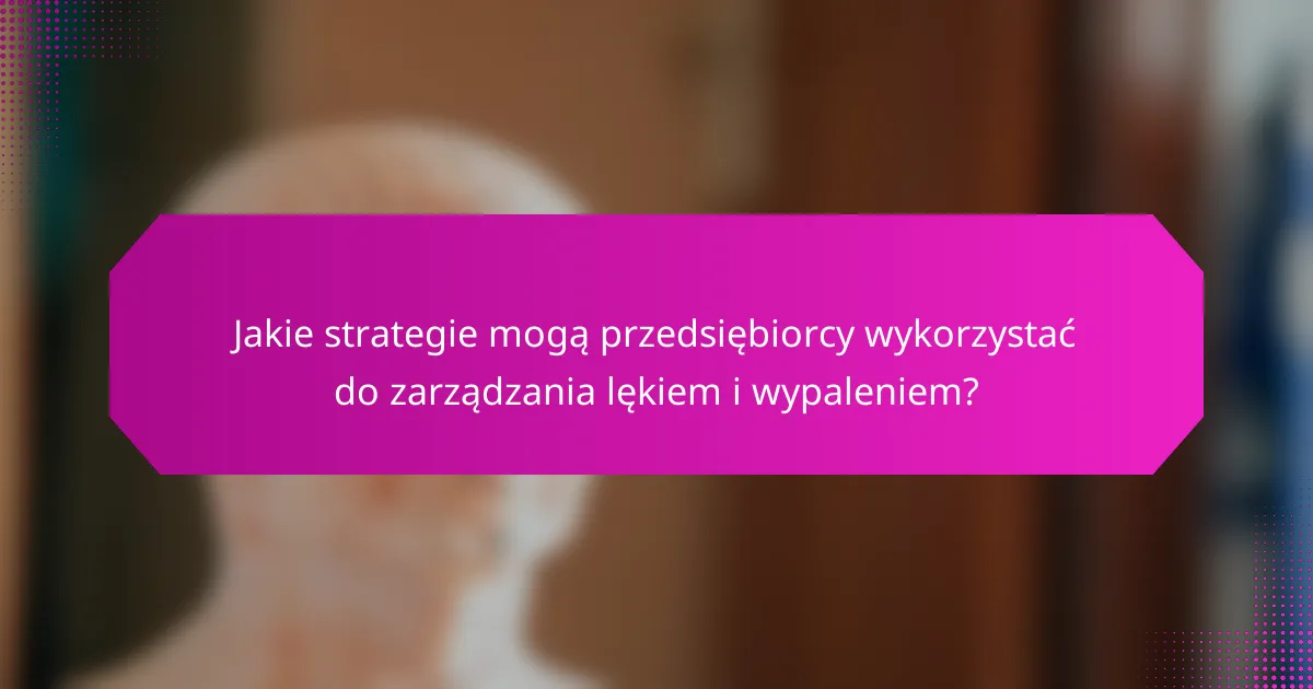 Jakie strategie mogą przedsiębiorcy wykorzystać do zarządzania lękiem i wypaleniem?