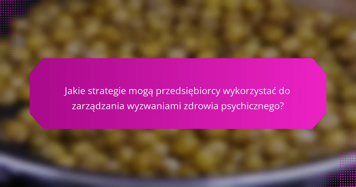 Jakie strategie mogą przedsiębiorcy wykorzystać do zarządzania wyzwaniami zdrowia psychicznego?