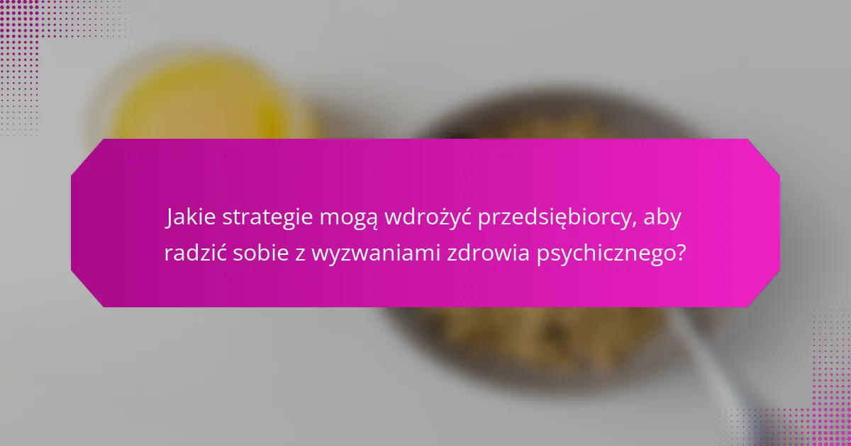Jakie strategie mogą wdrożyć przedsiębiorcy, aby radzić sobie z wyzwaniami zdrowia psychicznego?