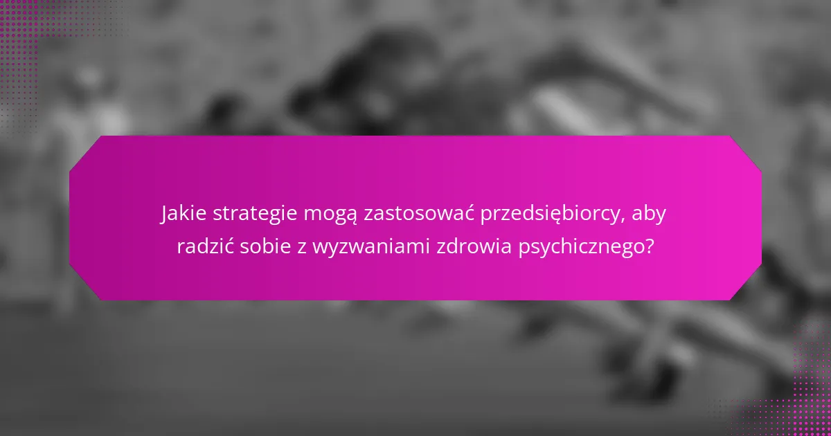 Jakie strategie mogą zastosować przedsiębiorcy, aby radzić sobie z wyzwaniami zdrowia psychicznego?