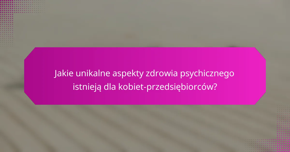 Jakie unikalne aspekty zdrowia psychicznego istnieją dla kobiet-przedsiębiorców?