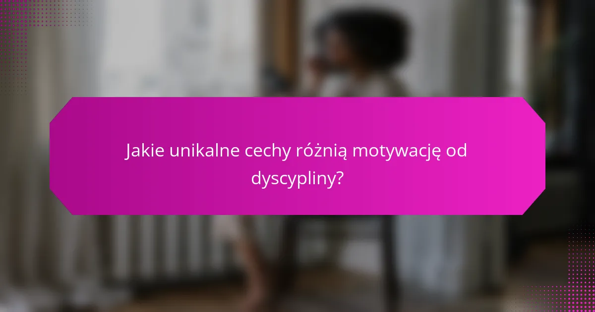 Jakie unikalne cechy różnią motywację od dyscypliny?