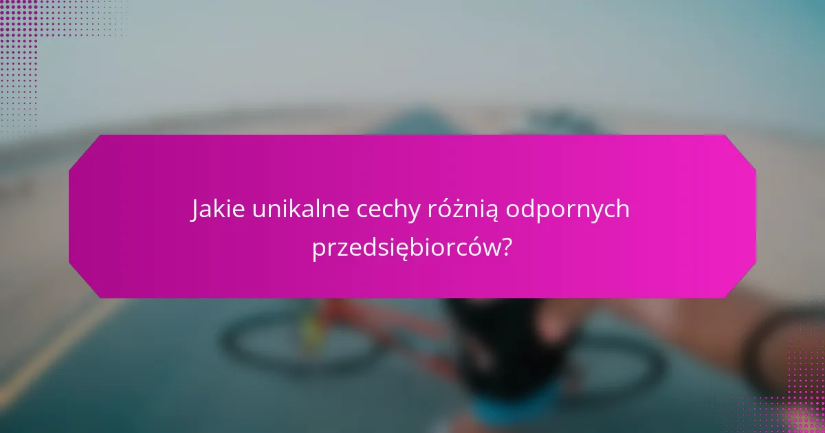 Jakie unikalne cechy różnią odpornych przedsiębiorców?