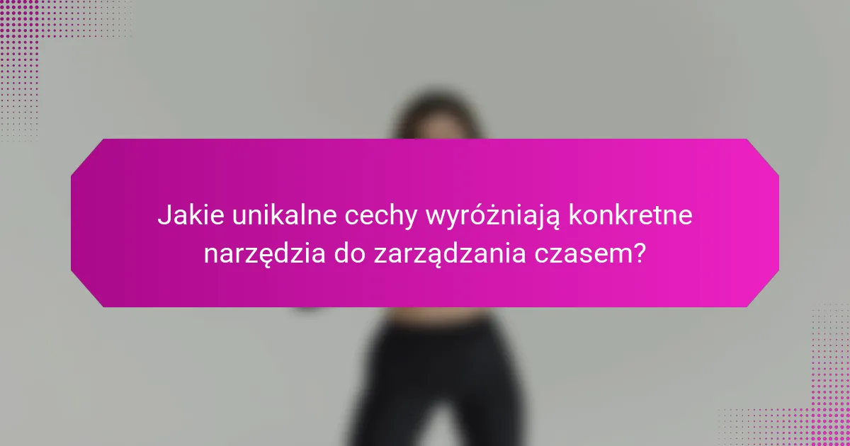 Jakie unikalne cechy wyróżniają konkretne narzędzia do zarządzania czasem?