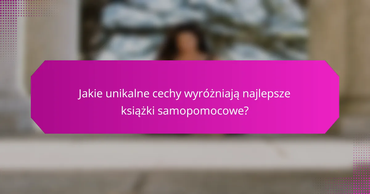 Jakie unikalne cechy wyróżniają najlepsze książki samopomocowe?