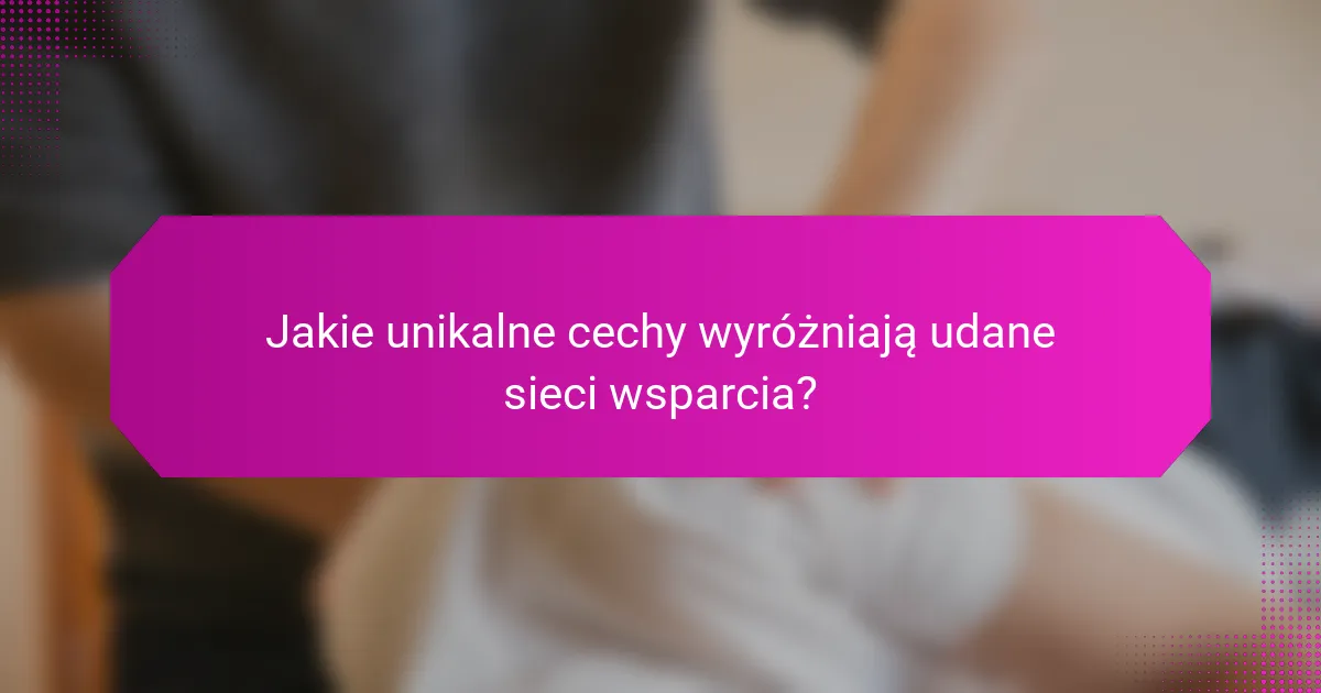 Jakie unikalne cechy wyróżniają udane sieci wsparcia?