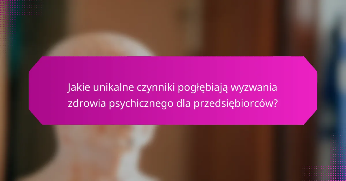 Jakie unikalne czynniki pogłębiają wyzwania zdrowia psychicznego dla przedsiębiorców?