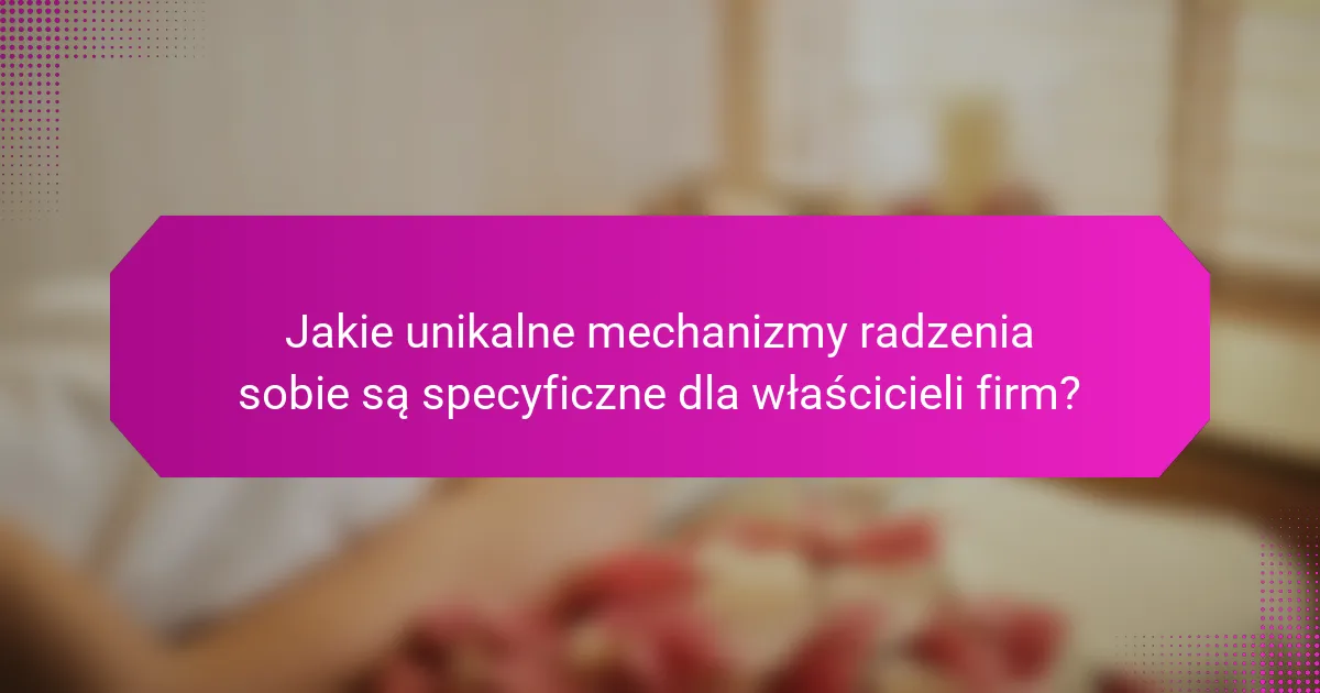 Jakie unikalne mechanizmy radzenia sobie są specyficzne dla właścicieli firm?