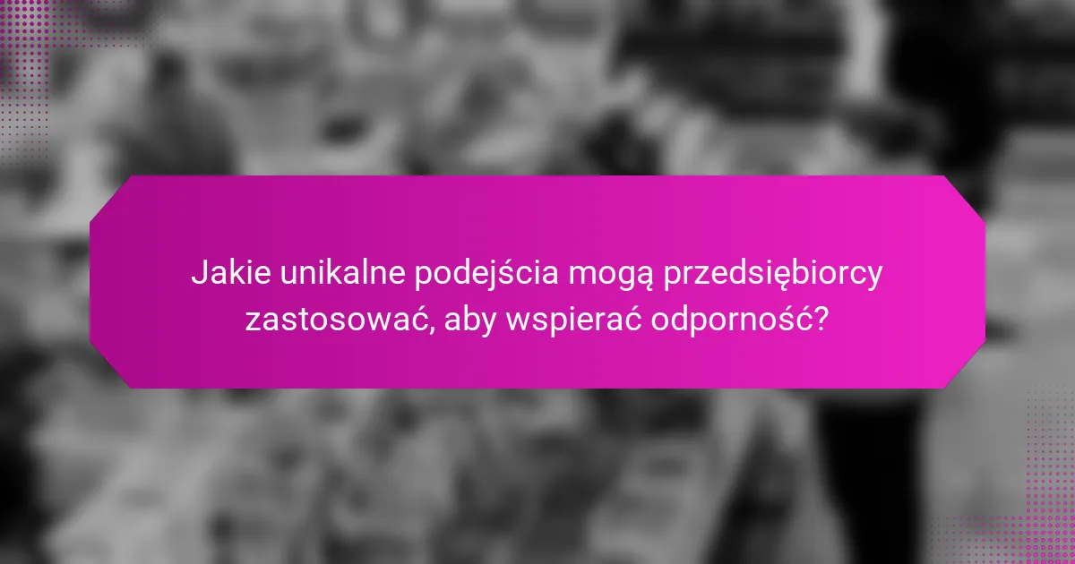 Jakie unikalne podejścia mogą przedsiębiorcy zastosować, aby wspierać odporność?