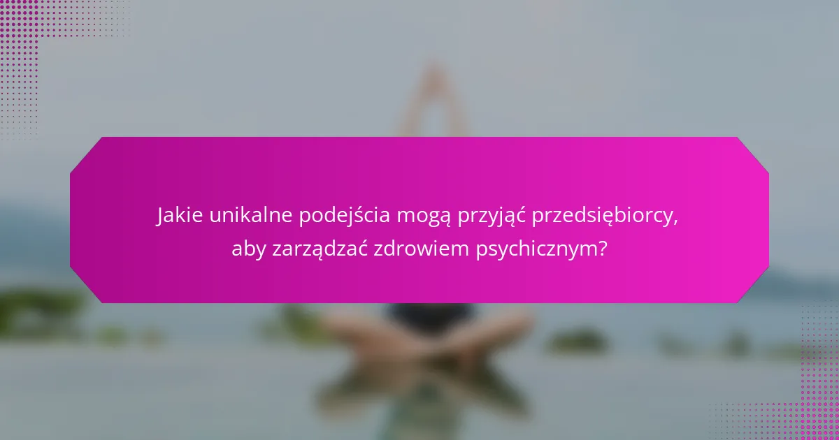 Jakie unikalne podejścia mogą przyjąć przedsiębiorcy, aby zarządzać zdrowiem psychicznym?