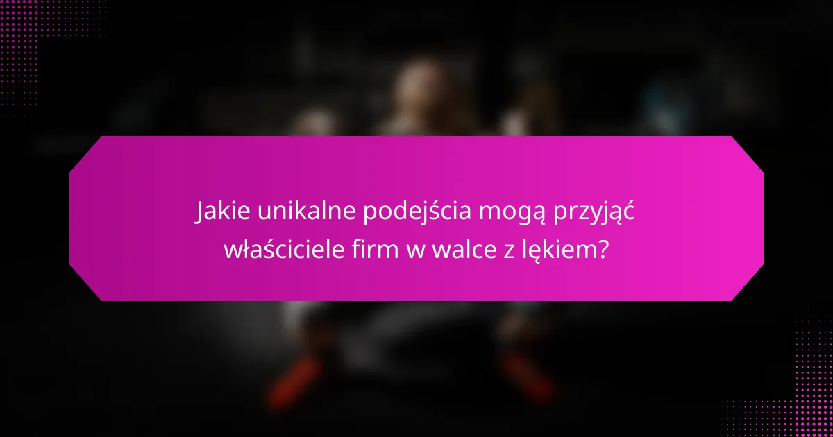 Jakie unikalne podejścia mogą przyjąć właściciele firm w walce z lękiem?