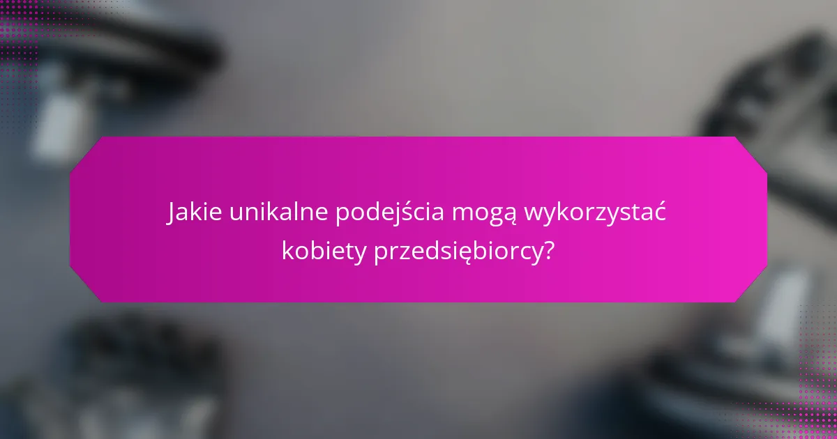 Jakie unikalne podejścia mogą wykorzystać kobiety przedsiębiorcy?