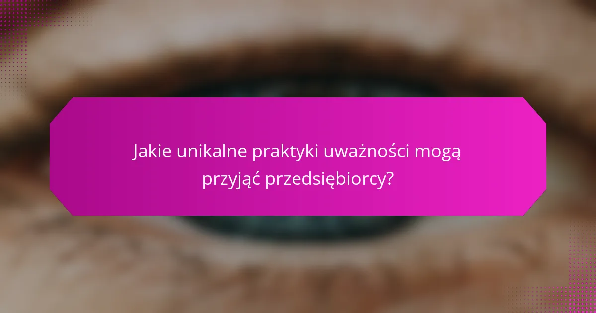 Jakie unikalne praktyki uważności mogą przyjąć przedsiębiorcy?