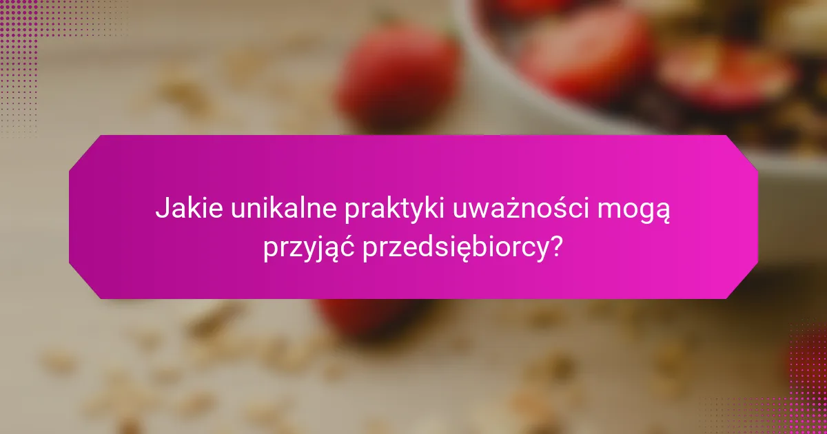 Jakie unikalne praktyki uważności mogą przyjąć przedsiębiorcy?