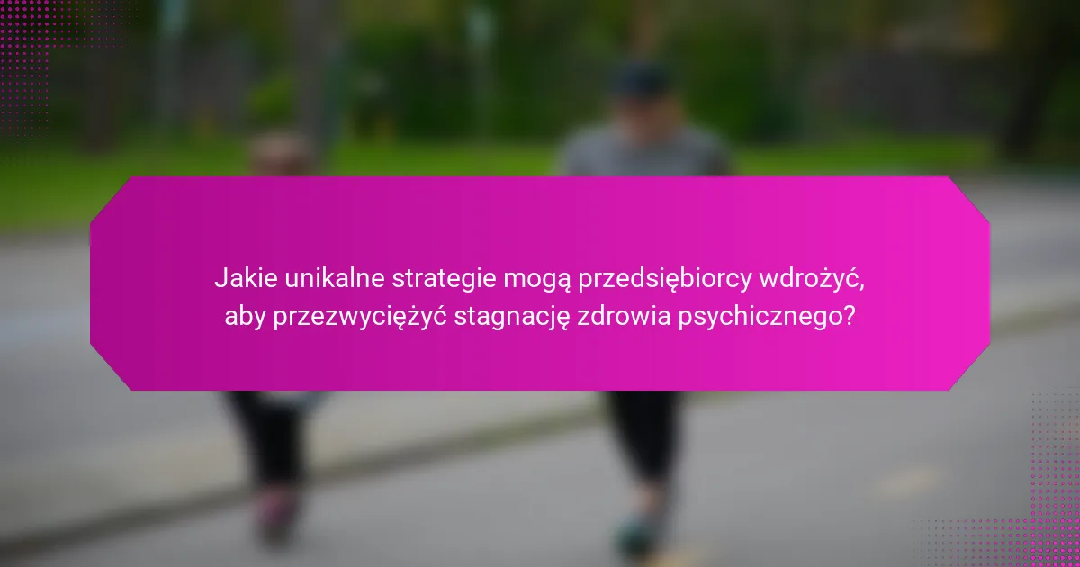 Jakie unikalne strategie mogą przedsiębiorcy wdrożyć, aby przezwyciężyć stagnację zdrowia psychicznego?