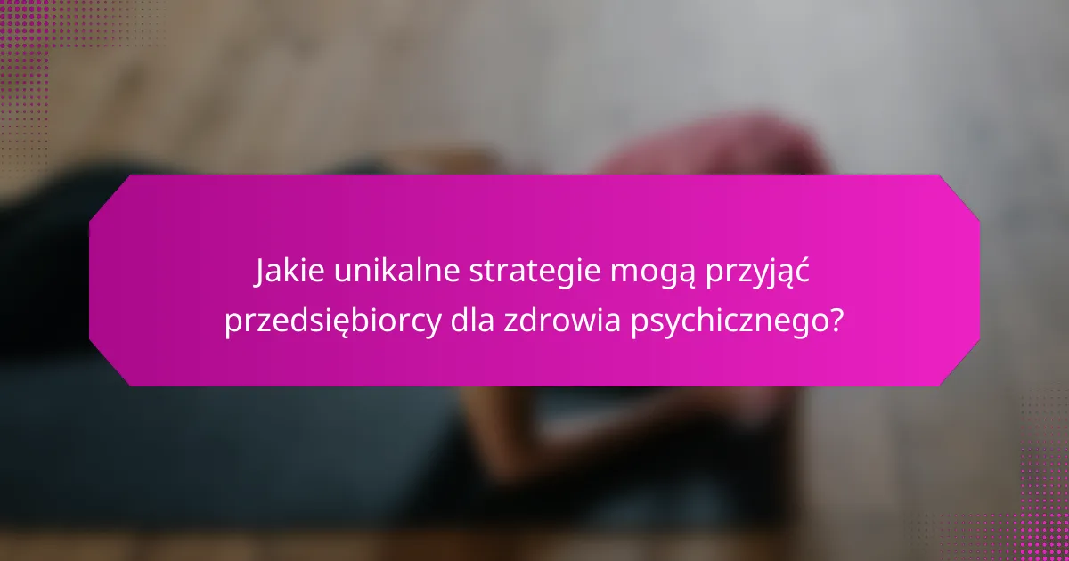 Jakie unikalne strategie mogą przyjąć przedsiębiorcy dla zdrowia psychicznego?