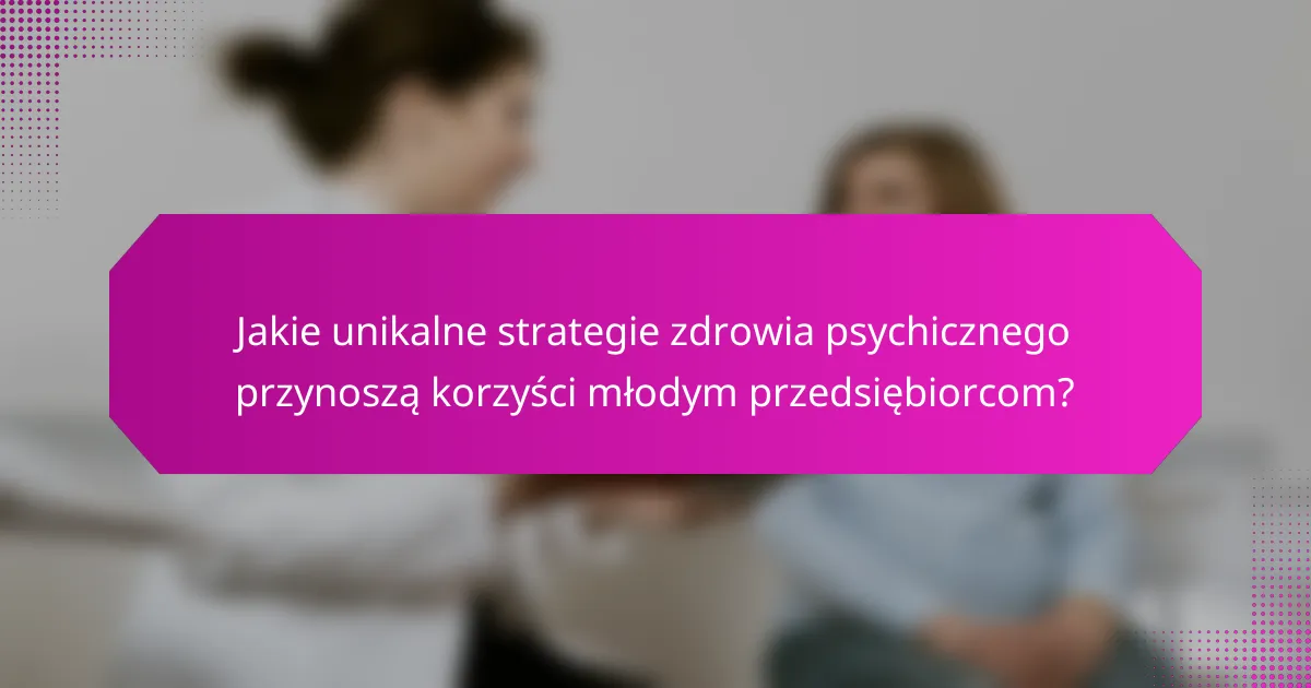 Jakie unikalne strategie zdrowia psychicznego przynoszą korzyści młodym przedsiębiorcom?