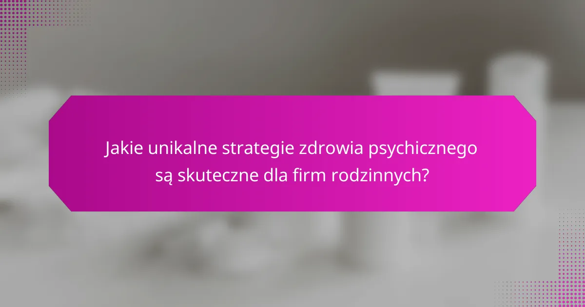 Jakie unikalne strategie zdrowia psychicznego są skuteczne dla firm rodzinnych?